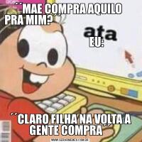 ´´MAE COMPRA AQUILO   PRA MIM?´´                                                 
                         EU:´´CLARO FILHA NA VOLTA A GENTE COMPRA´´