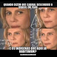 QUANDO DIZEM QUE CABRAL DESCOBRIU O BRASIL EM 1500
E OS INDÍGENAS QUE AQUI JÁ HABITAVAM? 