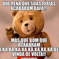 QUE PENA QUE SUAS FÉRIAS ACABARAM RAFA!! MAS QUE BOM QUE ACABARAM KA,KA,KA,KA,KA,KA,KA,KA,KA,BEM VINDA DE VOLTA!!