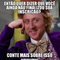 ENTÃO QUER DIZER QUE VOCÊ AINDA NÂO FINALIZOU SUA INSCRIÇÃO?CONTE MAIS SOBRE ISSO