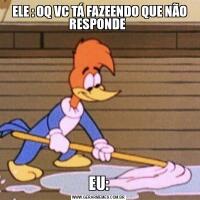  ELE : OQ VC TÁ FAZEENDO QUE NÃO RESPONDE EU: