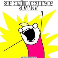 SUA FAMÍLIA DEPENDA DA SUA META