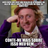 QUER DIZER QUE VOCÊ NÃO REALIZA AS ATIVIDADES NA SALA DE AULA E QUER TER NOTA AZUL NO FINAL DO BIMESTRE?CONTE-ME MAIS SOBRE ISSO MEU BEM....