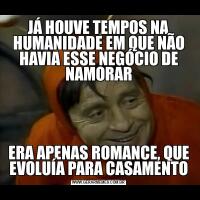 JÁ HOUVE TEMPOS NA HUMANIDADE EM QUE NÃO HAVIA ESSE NEGÓCIO DE NAMORARERA APENAS ROMANCE, QUE EVOLUÍA PARA CASAMENTO