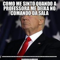 COMO ME SINTO QUANDO A PROFESSORA ME DEIXA NO COMANDO DA SALA.........................................................