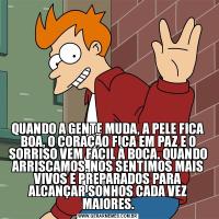 QUANDO A GENTE MUDA, A PELE FICA BOA, O CORAÇÃO FICA EM PAZ E O SORRISO VEM FÁCIL À BOCA. QUANDO ARRISCAMOS, NOS SENTIMOS MAIS VIVOS E PREPARADOS PARA ALCANÇAR SONHOS CADA VEZ MAIORES.