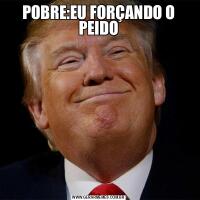 POBRE:EU FORÇANDO O PEIDO