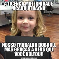 A LICENÇA MATERNIDADE  ACABOU THAYNANOSSO TRABALHO DOBROU, MAS GRAÇAS A DEUS QUE VOCÊ VOLTOU!!