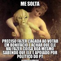 ME SOLTAPRECISO FAZER CAGADA AO VOTAR EM BONIFÁCIO E ACHAR QUE ELE VAI FAZER COISA BOA MESMO SABENDO QUE ELE É APOIADO POR POLÍTICO DO PT