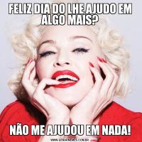 FELIZ DIA DO LHE AJUDO EM ALGO MAIS?NÃO ME AJUDOU EM NADA!