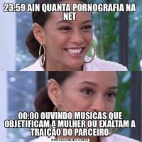 23:59 AIN QUANTA PORNOGRAFIA NA NET00:00 OUVINDO MUSICAS QUE OBJETIFICAM A MULHER OU EXALTAM A TRAIÇÃO DO PARCEIRO