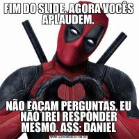 FIM DO SLIDE. AGORA VOCÊS APLAUDEM.NÃO FAÇAM PERGUNTAS, EU NÃO IREI RESPONDER MESMO. ASS: DANIEL