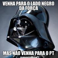 VENHA PARA O LADO NEGRO DA FORÇAMAS NÃO VENHA PARA O PT
