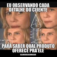 EU OBSERVANDO CADA DETALHE DO CLIENTEPARA SABER QUAL PRODUTO OFERECE PRA ELE