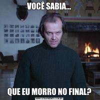 VOCÊ SABIA...QUE EU MORRO NO FINAL?