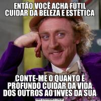 ENTÃO VOCÊ ACHA FÚTIL CUIDAR DA BELEZA E ESTÉTICACONTE-ME O QUANTO É PROFUNDO CUIDAR DA VIDA DOS OUTROS AO INVÉS DA SUA