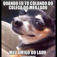 QUANDO EU TO COLANDO DO COLEGA DO MEU LADOMEU AMIGO DO LADO 