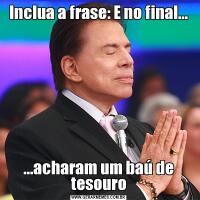 Inclua a frase: E no final......acharam um baú de tesouro