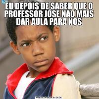 EU DEPOIS DE SABER QUE O PROFESSOR JOSE NAO MAIS DAR AULA PARA NOS