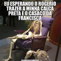 EU ESPERANDO O ROGÉRIO TRAZER A MINHA CALÇA PRETA E O CASACO DA FRANCISCA