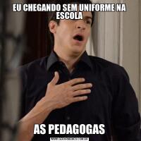 EU CHEGANDO SEM UNIFORME NA ESCOLAAS PEDAGOGAS