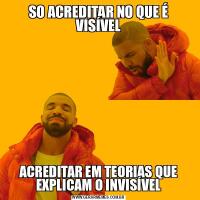 SO ACREDITAR NO QUE É VISÍVELACREDITAR EM TEORIAS QUE EXPLICAM O INVISÍVEL