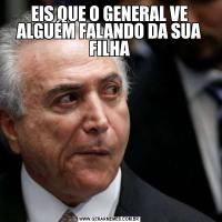 EIS QUE O GENERAL VE ALGUÉM FALANDO DA SUA FILHA