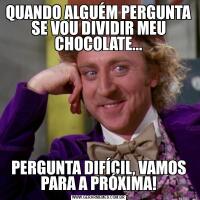 QUANDO ALGUÉM PERGUNTA SE VOU DIVIDIR MEU CHOCOLATE...PERGUNTA DIFÍCIL, VAMOS PARA A PRÓXIMA!