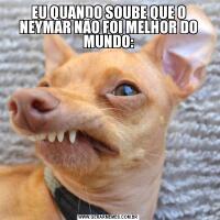 EU QUANDO SOUBE QUE O NEYMAR NÃO FOI MELHOR DO MUNDO: