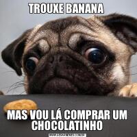 TROUXE BANANA MAS VOU LÁ COMPRAR UM CHOCOLATINHO