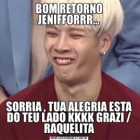 BOM RETORNO JENIFFORRR...SORRIA , TUA ALEGRIA ESTA DO TEU LADO KKKK GRAZI / RAQUELITA