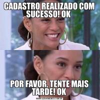 CADASTRO REALIZADO COM SUCESSO! OK POR FAVOR, TENTE MAIS TARDE! OK