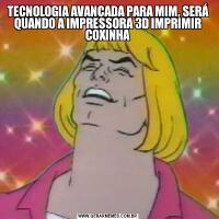 TECNOLOGIA AVANÇADA PARA MIM, SERÁ QUANDO A IMPRESSORA 3D IMPRIMIR COXINHA