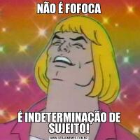 NÃO É FOFOCAÉ INDETERMINAÇÃO DE SUJEITO!