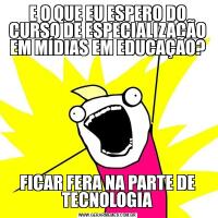 E O QUE EU ESPERO DO CURSO DE ESPECIALIZAÇÃO EM MÍDIAS EM EDUCAÇÃO?FICAR FERA NA PARTE DE TECNOLOGIA