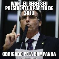 IVAN...EU SEREI SEU PRESIDENTE A PARTIR DE 2019OBRIGADO PELA CAMPANHA