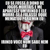 EU SE FOSSE O DONO DE JOGOS MORTAIS E ME APARESSE UM IRINEO E ELE MORRE-SE E FALASSE OQUE MEMATOU PARA MIN EU:IRINEO VOCE NUM SABE NEM EU