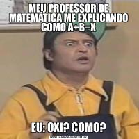 MEU PROFESSOR DE MATEMÁTICA ME EXPLICANDO COMO A+B=XEU: OXI? COMO?