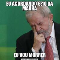 EU ACORDANDO 6:10 DA MANHÃEU VOU MORRER