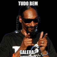 TUDO BEMGALERA?