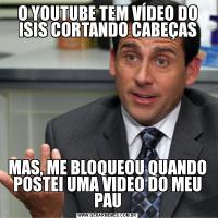 O YOUTUBE TEM VÍDEO DO ISIS CORTANDO CABEÇASMAS, ME BLOQUEOU QUANDO POSTEI UMA VIDEO DO MEU PAU