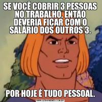SE VOCÊ COBRIR 3 PESSOAS NO TRABALHO, ENTÃO DEVERIA FICAR COM O SALÁRIO DOS OUTROS 3.POR HOJE É TUDO PESSOAL.