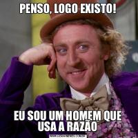 PENSO, LOGO EXISTO!EU SOU UM HOMEM QUE USA A RAZÃO