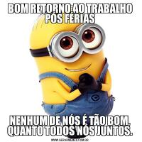 BOM RETORNO AO TRABALHO PÓS FÉRIASNENHUM DE NÓS É TÃO BOM, QUANTO TODOS NÓS JUNTOS.