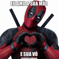 EU AMO A SUA MÃEE SUA VÓ