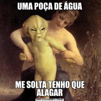 UMA POÇA DE ÁGUAME SOLTA TENHO QUE ALAGAR