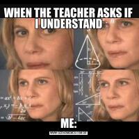 WHEN THE TEACHER ASKS IF I UNDERSTANDME:
