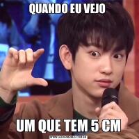 QUANDO EU VEJO UM QUE TEM 5 CM