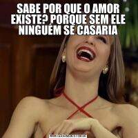 SABE POR QUE O AMOR EXISTE? PORQUE SEM ELE NINGUÉM SE CASARIA