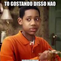 TO GOSTANDO DISSO NAO